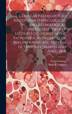 Cellular Pathology, as Based Upon Physiological and Pathological Histology. Twenty Lectures Delivered in the Pathological Institute of Berlin During the Months of February, March and April, 1858 - Virchow, Rudolf 1821-1902, and Chance, Frank 1826-1897