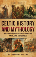 Celtic History and Mythology: An Enthralling Guide to the Celts and their Myths, Gods, and Goddesses