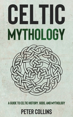 Celtic Mythology: A Guide to Celtic History, Gods, and Mythology - Collins, Peter