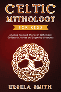 Celtic Mythology for Kids: Amazing Tales and Stories of Celtic Gods, Goddesses, Heroes and Legendary Creatures