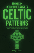 Celtic Patterns: Beginner + Intermediate Guide to Celtic Patterns: Celtic Art and Design Compendium: How to Make Celtic Patterns, Without Being Good At Free-Hand Drawing