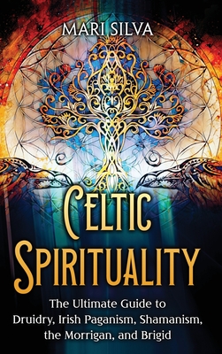 Celtic Spirituality: The Ultimate Guide to Druidry, Irish Paganism, Shamanism, the Morrigan, and Brigid - Silva, Mari