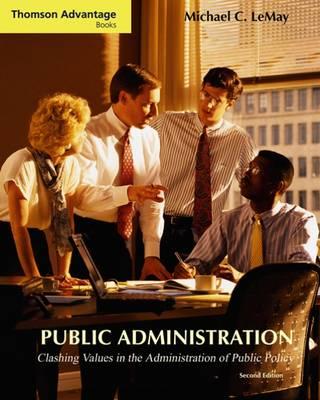 Cengage Advantage Books: Public Administration: Clashing Values in the Administration of Public Policy (with Infotrac) - Lemay, Michael C