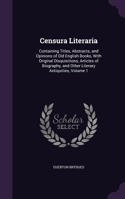 Censura Literaria: Containing Titles, Abstracts, and Opinions of Old English Books, With Original Disquisitions, Articles of Biography, and Other Literary Antiquities, Volume 1 - Brydges, Egerton, Sir