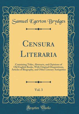 Censura Literaria, Vol. 3: Containing Titles, Abstracts, and Opinions of Old English Books, with Original Disquisitions, Articles of Biography, and Other Literary Antiquities (Classic Reprint) - Brydges, Samuel Egerton