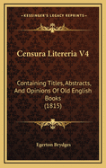 Censura Litereria V4: Containing Titles, Abstracts, and Opinions of Old English Books (1815)