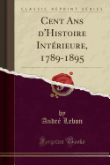 Cent ANS D'Histoire Interieure, 1789-1895 (Classic Reprint)