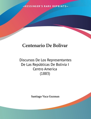 Centenario De Bolivar: Discursos De Los Representantes De Las Repu blicas De Bolivia I Centro America (1883) - Guzman, Santiago Vaca