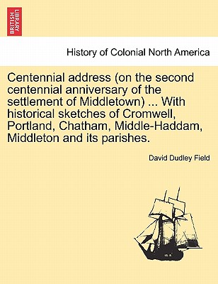 Centennial Address (on the Second Centennial Anniversary of the Settlement of Middletown) ... with Historical Sketches of Cromwell, Portland, Chatham, Middle-Haddam, Middleton and Its Parishes. - Field, David Dudley