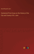 Centennial Prize Essay on the History of the City and County of St. John