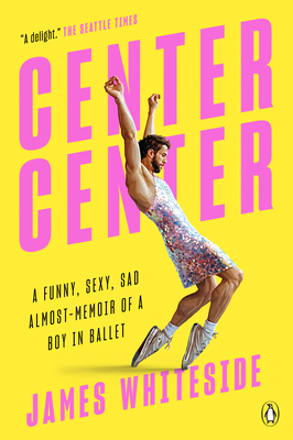 Center Center: A Funny, Sexy, Sad Almost-Memoir of a Boy in Ballet - Whiteside, James