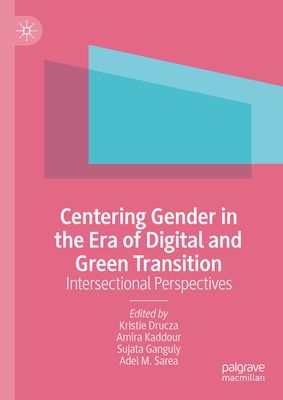 Centering Gender in the Era of Digital and Green Transition: Intersectional Perspectives - Drucza, Kristie (Editor), and Kaddour, Amira (Editor), and Ganguly, Sujata (Editor)