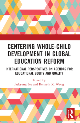 Centering Whole-Child Development in Global Education Reform: International Perspectives on Agendas for Educational Equity and Quality - Lee, Jaekyung (Editor), and Wong, Kenneth K (Editor)