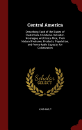 Central America: Describing Each of the States of Guatemala, Honduras, Salvador, Nicaragua, and Costa Rica; Their Natural Features, Products, Population, and Remarkable Capacity for Colonization
