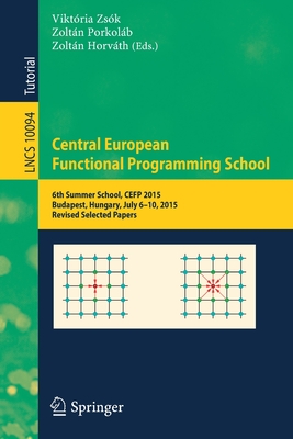 Central European Functional Programming School: 6th Summer School, CEFP 2015, Budapest, Hungary, July 6-10, 2015, Revised Selected Papers - Zsk, Viktria (Editor), and Porkolb, Zoltn (Editor), and Horvth, Zoltn (Editor)