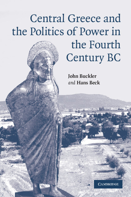 Central Greece and the Politics of Power in the Fourth Century BC - Buckler, John, and Beck, Hans