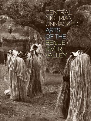 Central Nigeria Unmasked: Arts of the Benue River Valley - Berns, Marla C. (Editor), and Fardon, Richard (Editor), and Kasfir, Sidney Littlefield (Editor)