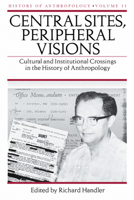 Central Sites, Peripheral Visions: Cultural and Institutional Crossings in the History of Anthropology Volume 11 - Handler, Richard (Editor)