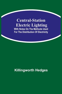 Central-Station Electric Lighting; With Notes on the Methods Used for the Distribution of Electricity - Hedges, Killingworth