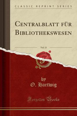 Centralblatt Fur Bibliothekswesen, Vol. 13 (Classic Reprint) - Hartwig, O