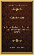 Ceramic Art: A Report on Pottery, Porcelain, Tiles, Terra-Cotta and Brick (1875)