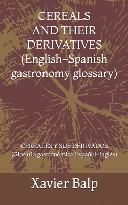 CEREALS AND THEIR DERIVATIVES (English-Spanish gastronomy glossary): CEREALES Y SUS DERIVADOS (Glosario gastronmico Espaol-Ingls) - Balp, Xavier