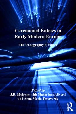 Ceremonial Entries in Early Modern Europe: The Iconography of Power - Mulryne, J.R. (Editor), and Aliverti, Maria Ines (Editor), and Testaverde, Anna Maria (Editor)