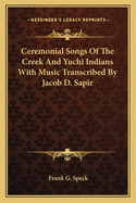 Ceremonial Songs Of The Creek And Yuchi Indians With Music Transcribed By Jacob D. Sapir