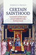 Certain Sainthood: Canonization and the Origins of Papal Infallibility in the Medieval Church