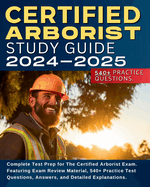 Certified Arborist Study Guide: Complete Test Prep for The Certified Arborist Exam. Featuring Exam Review Material, 540+ Practice Test Questions, Answers, and Detailed Explanations.