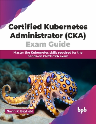 Certified Kubernetes Administrator (CKA) Exam Guide: Master the Kubernetes skills required for the hands-on CNCF CKA exam (English Edition) - R Bayfield, Gavin