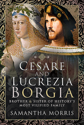 Cesare and Lucrezia Borgia: Brother and Sister of History's Most Vilified Family - Morris, Samantha
