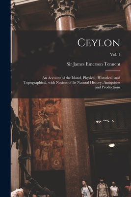 Ceylon: an Account of the Island, Physical, Historical, and Topographical, With Notices of Its Natural History, Antiquities and Productions; Vol. 1 - Tennent, James Emerson, Sir (Creator)