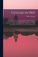 Ceylon in 1903: Describing the Progress of the Island Since 1803, Its Present Agricultural and Commercial Enterprises, and Its Unequalled Attractions to Visitors, With Useful Statistical Information; a Map of the Island, and Upwards of One Hundred...