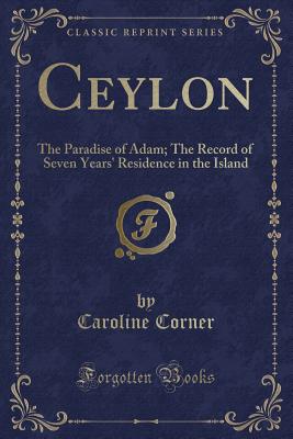 Ceylon: The Paradise of Adam; The Record of Seven Years' Residence in the Island (Classic Reprint) - Corner, Caroline