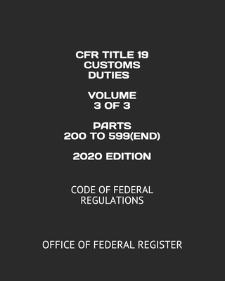 Cfr Title 19 Customs Duties Volume 3 of 3 Parts 200 to 599(end) 2020 Edition: Code of Federal Regulations - Publishing, Nak (Editor), and Federal Register, Office of