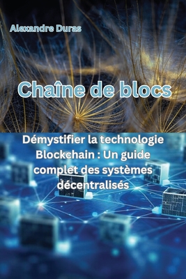 Cha?ne de blocs: D?mystifier la technologie Blockchain: Un guide complet des syst?mes d?centralis?s - Duras, Alexandre