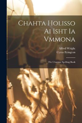 Chahta Holisso Ai Isht Ia Vmmona: The Choctaw Spelling Book - Wright, Alfred, and Byington, Cyrus