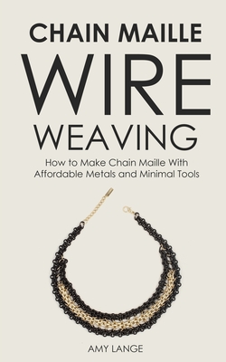 Chain Maille Wire Weaving: How to Make Chain Maille With Affordable Metals and Minimal Tools - Lange, Amy