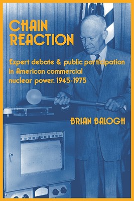 Chain Reaction: Expert Debate and Public Participation in American Commercial Nuclear Power 1945-1975 - Balogh, Brian