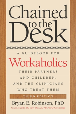 Chained to the Desk (Third Edition): A Guidebook for Workaholics, Their Partners and Children, and the Clinicians Who Treat Them - Robinson, Bryan E.