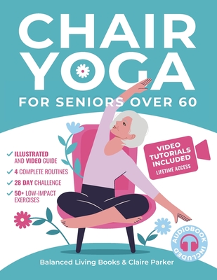 Chair Yoga for Seniors Over 60: Fully Illustrated and Video Guide With 50+ Poses, 4 Complete Routines and a 28-Day Challenge To Elevate Your Health and Weight Loss With Quick and Easy Seated Exercises - Living B, Balanced, and Parker, Claire