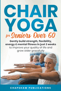 Chair Yoga For Seniors Over 60: Gently Build Strength, Flexibility, Energy, & Mental Fitness In Just 2 Weeks To Improve Your Quality Of Life And Grow Older Gracefully