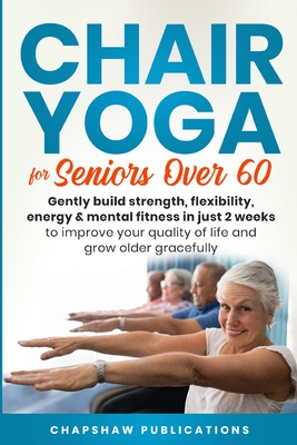 Chair Yoga For Seniors Over 60: Gently Build Strength, Flexibility, Energy, & Mental Fitness In Just 2 Weeks To Improve Your Quality Of Life And Grow Older Gracefully - Publications, Chapshaw