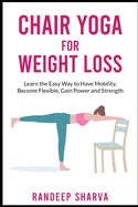 Chair Yoga for Weight Loss: Learn the Easy Way to Have Mobility, Become Flexible, Gain Power and Strength