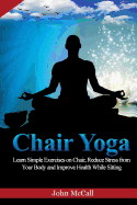 Chair Yoga: Learn Simple Exercises on Chair, Reduce Stress from Your Body and Improve Health While Sitting