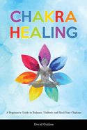 Chakra Healing: A Beginner's Guide to Balance, Unblock and Heal Your Chakras