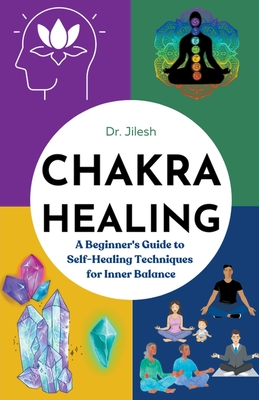 Chakra Healing: A Beginner's Guide to Self-Healing Techniques for Inner Balance - Jilesh, Dr.