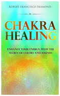 Chakra Healing: Enhance Your Energy with the Secret of Colors and Sounds