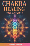 Chakra Healing for Animals: A Holistic Guide to Balancing Energy and Restoring Harmony in Your Pets